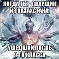 когда ты - сварщик из казахстана, ушедший после 9-го класса
