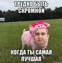 трудно быть скромной когда ты самая лучшая