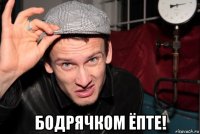  бодрячком ёпте!