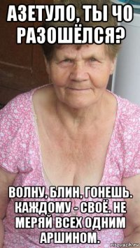 азетуло, ты чо разошёлся? волну, блин, гонешь. каждому - своё. не меряй всех одним аршином.