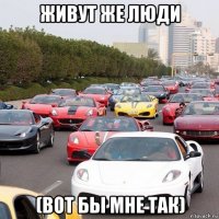 живут же люди (вот бы мне так)