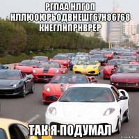 рглаа нлгоп нллюоюрьодвнешг67н86768 кнеглнпрнврер так я подумал