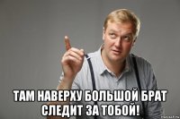 там наверху большой брат следит за тобой!
