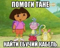 помоги тане найти ебучий кабель