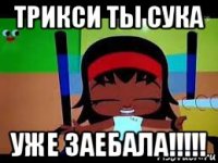 трикси ты сука уже заебала!!!!!