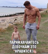  парни,качайтесь девочкам это нравится;)