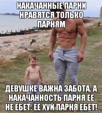 накачанные парни нравятся только парням девушке важна забота. а накачанность парня ее не ебет. ее хуй парня ебет!