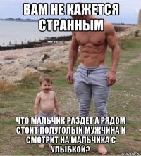 вам не кажется странным что мальчик раздет а рядом стоит полуголый мужчина и смотрит на мальчика с улыбкой?