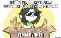 когда тебя не придумали, а сделали из реальной подруги тоби -темм лулит!1!