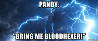 pandy: "bring me bloodhexer!"