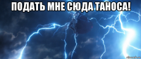 подать мне сюда таноса! 
