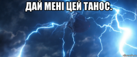 дай мені цей танос. 