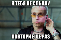 я тебя не слышу повтори еще раз
