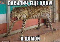 василич, ещё одну! я домой