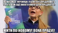 уважаемые украинци, я вам хочу предложить то, что вам ещё никото никогда не предлогал: жити по-новому! вона працуе!