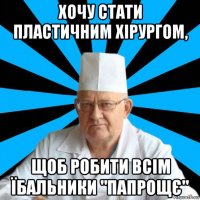 хочу стати пластичним хірургом, щоб робити всім їбальники "папрощє"