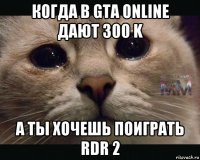 когда в gta online дают 300 k а ты хочешь поиграть rdr 2