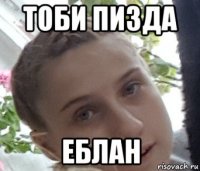 тоби пизда еблан