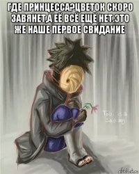 где принцесса?цветок скоро завянет,а её всё ещё нет.это же наше первое свидание 
