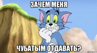 зачем меня чубатым отдавать?