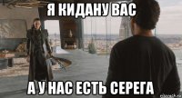 я кидану вас а у нас есть серега