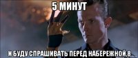 5 минут и буду спрашивать перед набережной,8