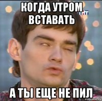 когда утром вставать а ты еще не пил