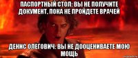 паспортный стол: вы не получите документ, пока не пройдете врачей денис олегович: вы не дооцениваете мою мощь