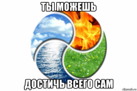ты можешь достичь всего сам