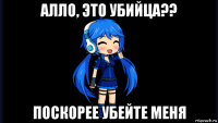 алло, это убийца?? поскорее убейте меня