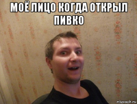 моё лицо когда открыл пивко 