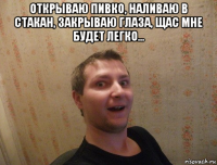 открываю пивко, наливаю в стакан, закрываю глаза, щас мне будет легко... 