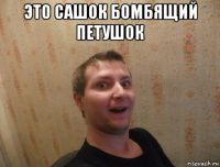 это сашок бомбящий петушок 