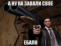 а ну ка завали свое ебало