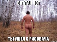 вот так вот ты ушел с рисовача