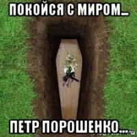 покойся с миром... петр порошенко...