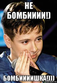 не бомбииии!) бомбиииишка!)))