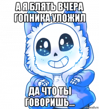 а я блять вчера гопника уложил да что ты говоришь...