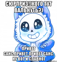 сюрприз!)кого тут вальнуть?) привет санс.привет.привет санс. ну вот и славно)