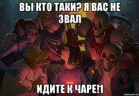 вы кто таки? я вас не звал идите к чаре!1