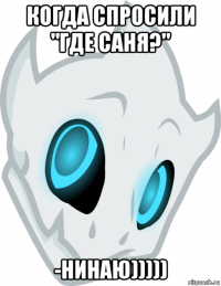 когда спросили "где саня?" -нинаю)))))