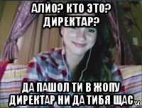 алйо? кто это? директар? да пашол ти в жопу директар ни да тибя щас
