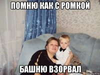 помню как с ромкой башню взорвал