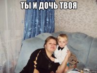 ты и дочь твоя 
