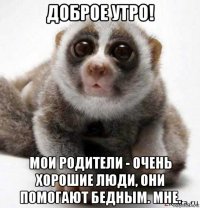 доброе утро! мои родители - очень хорошие люди, они помогают бедным. мне.