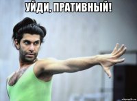 уйди, пративный! 