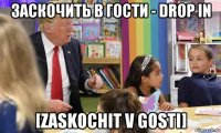 заскочить в гости - drop in [zaskochit v gosti]