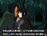  любимая,может устроим свидание пока у нас обоих свободное время?