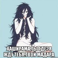  хаширама,ты где?я жду тебя.твой мадара