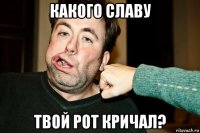 какого славу твой рот кричал?